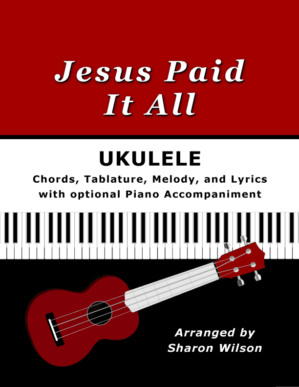 Jesus Paid It All for Ukulele (Chords, TAB, Melody, and Lyrics with optional Piano Accompaniment) (arr. Sharon Wilson)