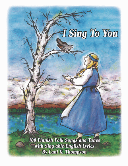 I Sing To You: 100 Finnish Folk Songs and Tunes With Sing-able English Lyrics (arr. Lani K Thompson)