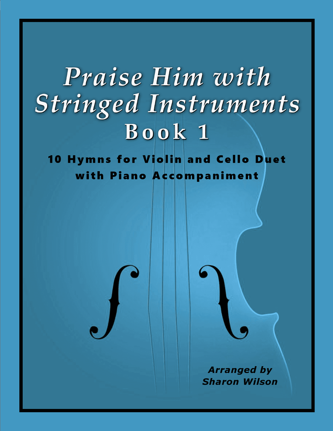 Praise Him with Stringed Instruments, Book 1 (Collection of 10 Hymns for Violin, Cello, and Piano) (arr. Sharon Wilson)