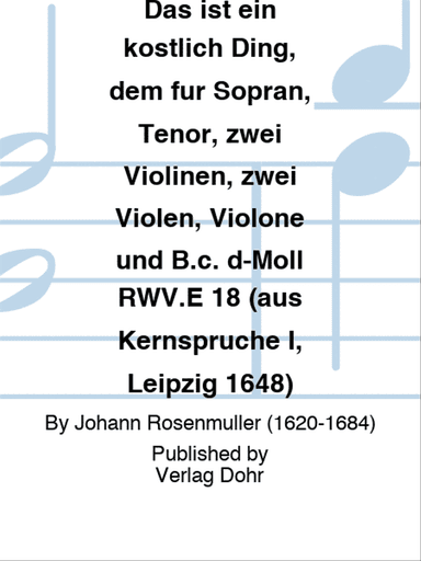 Das ist ein köstlich Ding, dem für Sopran, Tenor, zwei Violinen, zwei Violen, Violone und B.c. d-Moll RWV.E 18 (aus Kernsprüche I, Leipzig 1648)